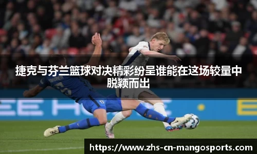 捷克与芬兰篮球对决精彩纷呈谁能在这场较量中脱颖而出
